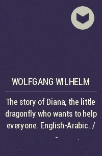 Wolfgang Wilhelm - The story of Diana, the little dragonfly who wants to help everyone. English-Arabic. / اللغة الإنكليزيَّة - العَربيَّة.