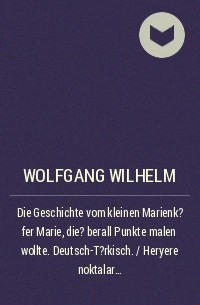 Wolfgang Wilhelm - Die Geschichte vom kleinen Marienk?fer Marie, die ?berall Punkte malen wollte. Deutsch-T?rkisch. / Heryere noktalar ?izmek isteyen k???k uğurb?ceği Sevgi'nin hikayesi. Almanca-T?rk?e.