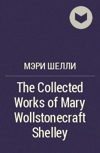 Мэри Шелли - The Collected Works of Mary Wollstonecraft Shelley