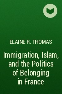 Elaine R. Thomas - Immigration, Islam, and the Politics of Belonging in France
