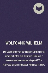 Wolfgang Wilhelm - Die Geschichte von der kleinen Libelle Lolita, die allen helfen will. Deutsch-T?rkisch. / Herkese yardımcı olmak isteyen k???k kızb?ceği Lale'nin hikayesi. Almanca-T?rkce.