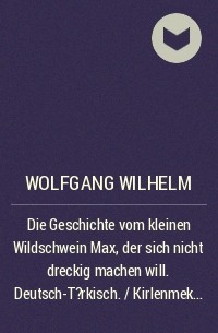 Wolfgang Wilhelm - Die Geschichte vom kleinen Wildschwein Max, der sich nicht dreckig machen will. Deutsch-T?rkisch. / Kirlenmek istemeyen k???k yabandomuzu Can'ın hikayesi. Almanca-T?rkce.