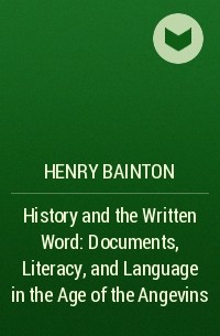 Генри Бейнтон - History and the Written Word: Documents, Literacy, and Language in the Age of the Angevins