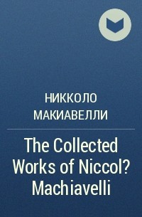 Никколо Макиавелли - The Collected Works of Niccol? Machiavelli