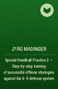 J?rg Madinger - Special Handball Practice 2 - Step-by-step training of successful offense strategies against the 6-0 defense system