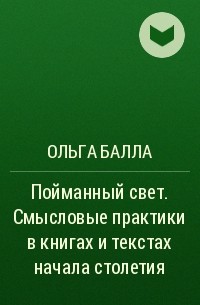 Ольга Балла - Пойманный свет. Смысловые практики в книгах и текстах начала столетия