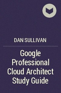 Дэн Салливан - Google Professional Cloud Architect Study Guide