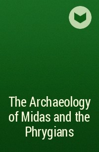  - The Archaeology of Midas and the Phrygians