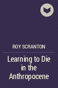 Рой Скрантон - Learning to Die in the Anthropocene