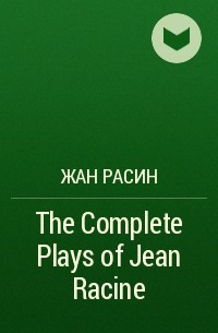 Жан Расин - The Complete Plays of Jean Racine
