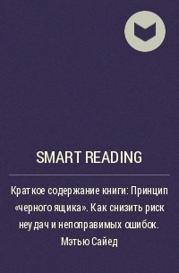Smart Reading - Краткое содержание книги: Принцип «черного ящика». Как снизить риск неудач и непоправимых ошибок. Мэтью Сайед
