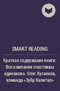 Smart Reading - Краткое содержание книги: Все компании счастливы одинаково. Олег Хусаенов, команда «Зубр Капитал»