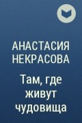 Анастасия Некрасова - Там, где живут чудовища