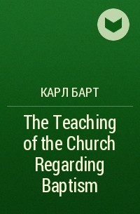 Карл Барт - The Teaching of the Church Regarding Baptism