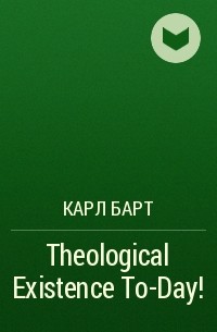 Карл Барт - Theological Existence To-Day!