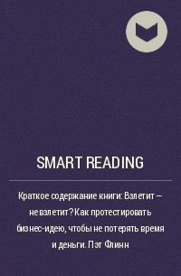 Smart Reading - Краткое содержание книги: Взлетит – не взлетит? Как протестировать бизнес-идею, чтобы не потерять время и деньги. Пэт Флинн