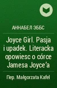 Аннабел Эббс - Joyce Girl. Pasja i upadek. Literacka opowiesc o córce Jamesa Joyce'a