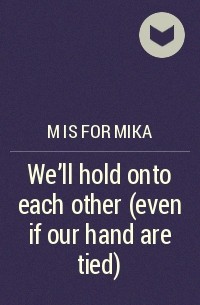 M is for mika - We'll hold onto each other (even if our hand are tied)