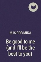 M is for mika - Be good to me (and I&#039;ll be the best to you)