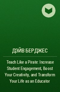 Дэйв Берджес - Teach Like a Pirate: Increase Student Engagement, Boost Your Creativity, and Transform Your Life as an Educator