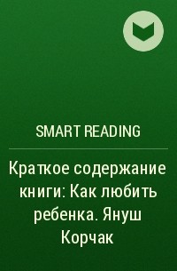 Smart Reading - Краткое содержание книги: Как любить ребенка. Януш Корчак