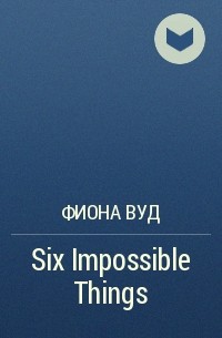 Фиона Вуд - Six Impossible Things