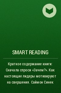 Smart Reading - Краткое содержание книги: Сначала спроси «Зачем?». Как настоящие лидеры мотивируют на свершения. Саймон Синек