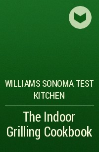 Williams Sonoma Test Kitchen - The Indoor Grilling Cookbook