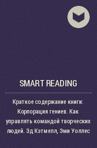 Smart Reading - Краткое содержание книги: Корпорация гениев. Как управлять командой творческих людей. Эд Кэтмелл, Эми Уоллес