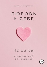 Алиса Левопетровская - Любовь к себе. 12 шагов к адекватной самооценке