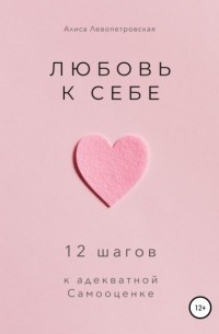 Алиса Левопетровская - Любовь к себе. 12 шагов к адекватной самооценке