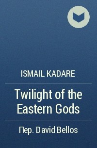 Ismail Kadare - Twilight of the Eastern Gods