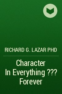 Richard G. Lazar PhD - Character In Everything ??? Forever