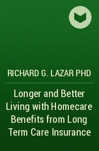 Richard G. Lazar PhD - Longer and Better Living with Homecare Benefits from Long Term Care Insurance