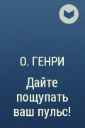 О. Генри - Дайте пощупать ваш пульс!