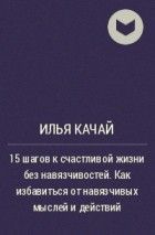 Илья Качай - 15 шагов к счастливой жизни без навязчивостей. Как избавиться от навязчивых мыслей и действий
