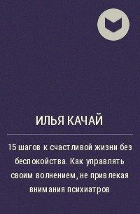 Илья Качай - 15 шагов к счастливой жизни без беспокойства. Как управлять своим волнением, не привлекая внимания психиатров