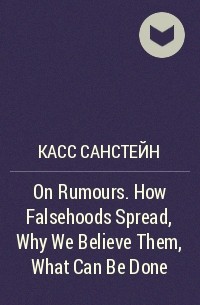 Касс Санстейн - On Rumours. How Falsehoods Spread, Why We Believe Them, What Can Be Done