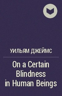 Уильям Джеймс - On a Certain Blindness in Human Beings