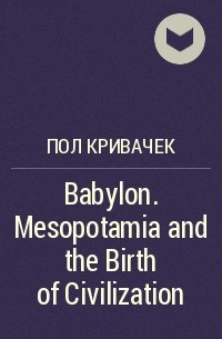 Пол Кривачек - Babylon. Mesopotamia and the Birth of Civilization