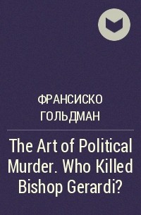 Франсиско Гольдман - The Art of Political Murder. Who Killed Bishop Gerardi?