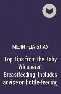 Мелинда Блау - Top Tips from the Baby Whisperer: Breastfeeding : Includes advice on bottle-feeding