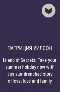 Патриция Уилсон - Island of Secrets : Take your summer holiday now with this sun-drenched story of love, loss and family