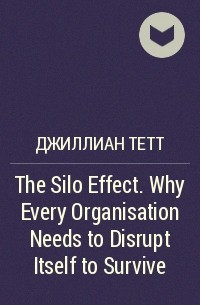 Джиллиан Тетт - The Silo Effect. Why Every Organisation Needs to Disrupt Itself to Survive