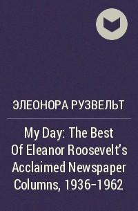 Элеонора Рузвельт - My Day : The Best Of Eleanor Roosevelt's Acclaimed Newspaper Columns, 1936-1962