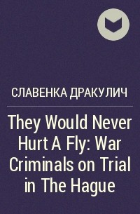 Славенка Дракулич - They Would Never Hurt A Fly: War Criminals on Trial in The Hague