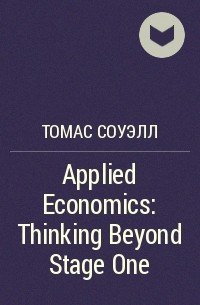 Томас Соуэлл - Applied Economics : Thinking Beyond Stage One