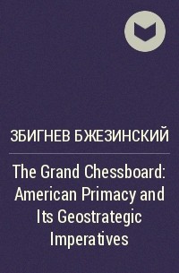 Збигнев Бжезинский - The Grand Chessboard : American Primacy and Its Geostrategic Imperatives