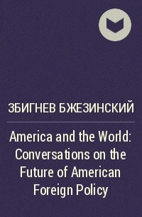 Збигнев Бжезинский - America and the World : Conversations on the Future of American Foreign Policy