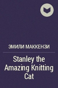 Эмили Маккензи - Stanley the Amazing Knitting Cat